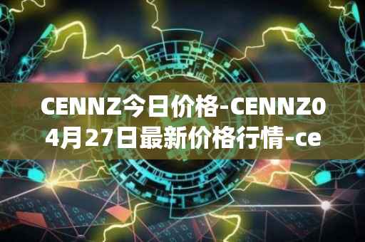 CENNZ今日价格-CENNZ04月27日最新价格行情-centrality最新走势消息