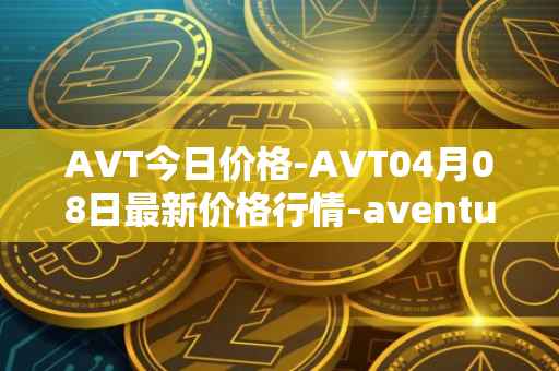 AVT今日价格-AVT04月08日最新价格行情-aventus最新走势消息