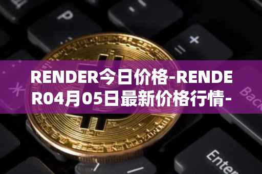 RENDER今日价格-RENDER04月05日最新价格行情-render-token最新走势消息