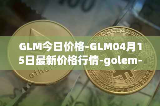 GLM今日价格-GLM04月15日最新价格行情-golem-network-tokens最新走势消息