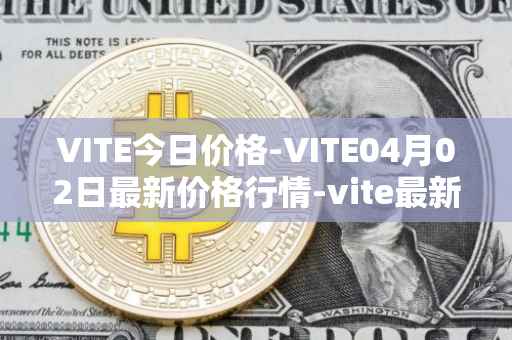 VITE今日价格-VITE04月02日最新价格行情-vite最新走势消息