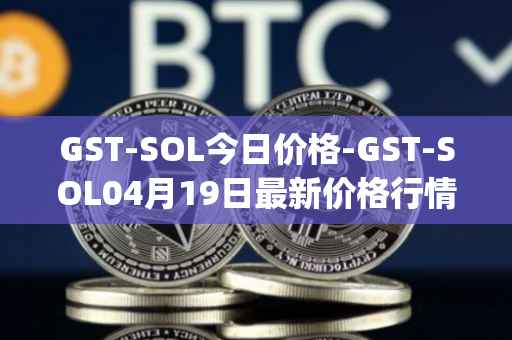 GST-SOL今日价格-GST-SOL04月19日最新价格行情-gstcoin最新走势消息