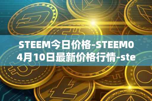 STEEM今日价格-STEEM04月10日最新价格行情-steem最新走势消息