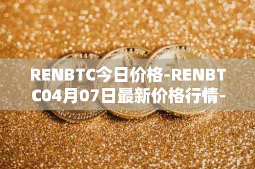 RENBTC今日价格-RENBTC04月07日最新价格行情-renbtc最新走势消息