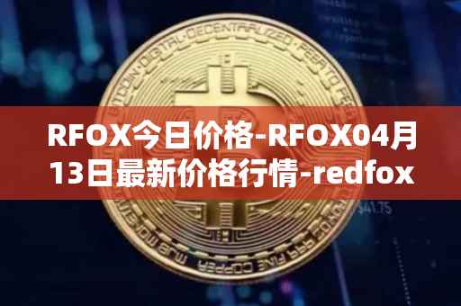 RFOX今日价格-RFOX04月13日最新价格行情-redfox-labs最新走势消息