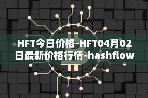 HFT今日价格-HFT04月02日最新价格行情-hashflow最新走势消息