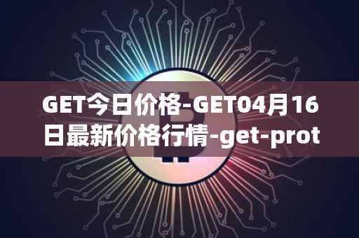 GET今日价格-GET04月16日最新价格行情-get-protocol最新走势消息