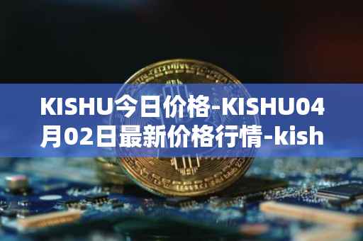 KISHU今日价格-KISHU04月02日最新价格行情-kishu-inu最新走势消息