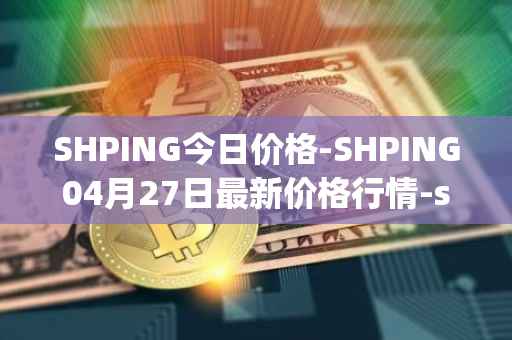 SHPING今日价格-SHPING04月27日最新价格行情-shping最新走势消息
