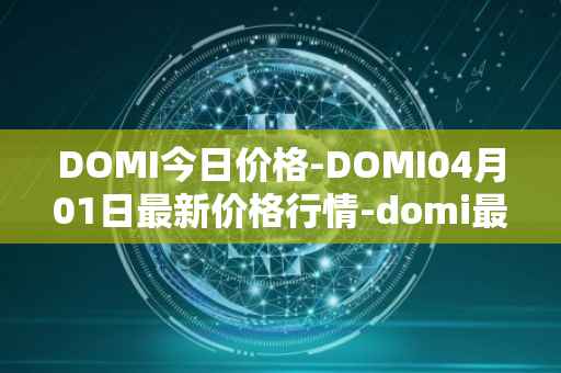 DOMI今日价格-DOMI04月01日最新价格行情-domi最新走势消息