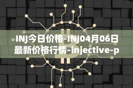 INJ今日价格-INJ04月06日最新价格行情-injective-protocol最新走势消息