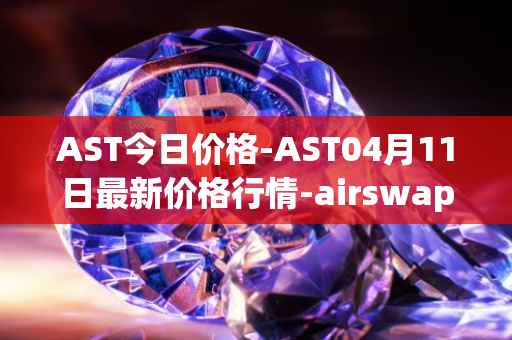 AST今日价格-AST04月11日最新价格行情-airswap最新走势消息