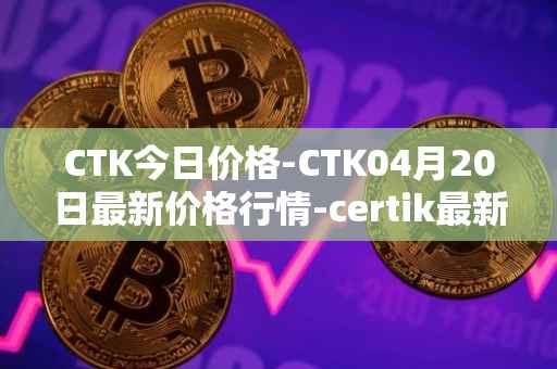CTK今日价格-CTK04月20日最新价格行情-certik最新走势消息