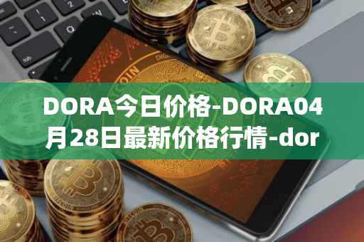 DORA今日价格-DORA04月28日最新价格行情-dora-factory最新走势消息