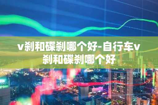 v刹和碟刹哪个好-自行车v刹和碟刹哪个好