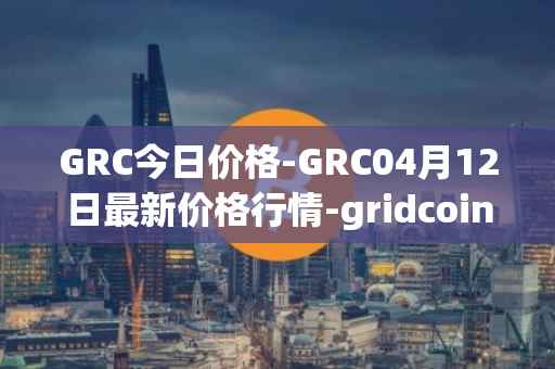 GRC今日价格-GRC04月12日最新价格行情-gridcoin最新走势消息