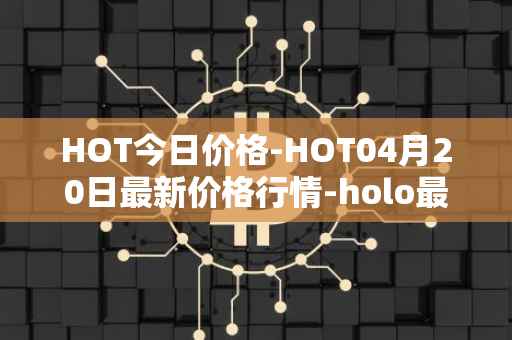 HOT今日价格-HOT04月20日最新价格行情-holo最新走势消息