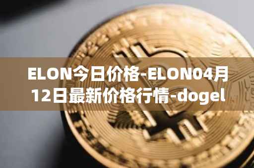 ELON今日价格-ELON04月12日最新价格行情-dogelon-mars最新走势消息