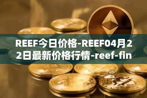 REEF今日价格-REEF04月22日最新价格行情-reef-finance最新走势消息
