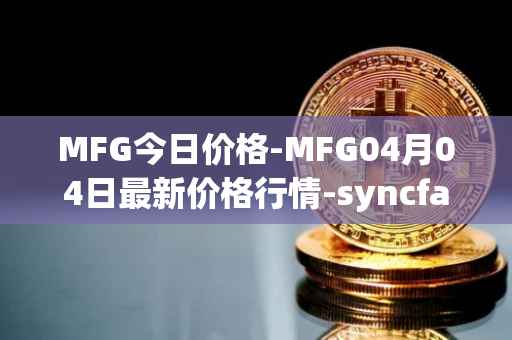 MFG今日价格-MFG04月04日最新价格行情-syncfab最新走势消息