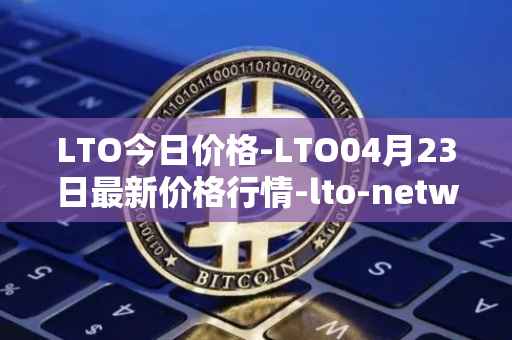 LTO今日价格-LTO04月23日最新价格行情-lto-network最新走势消息
