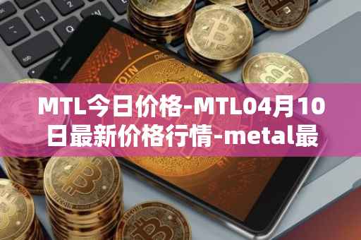 MTL今日价格-MTL04月10日最新价格行情-metal最新走势消息