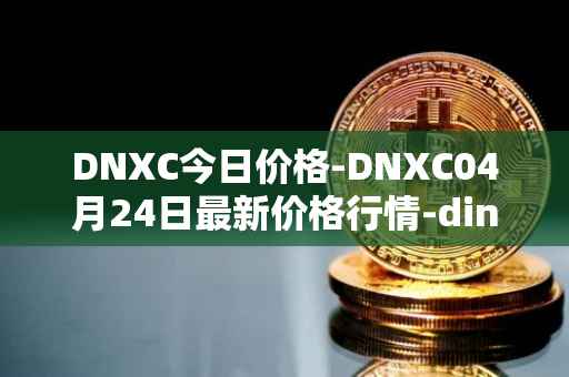 DNXC今日价格-DNXC04月24日最新价格行情-dinox最新走势消息