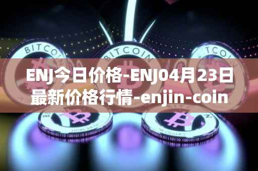 ENJ今日价格-ENJ04月23日最新价格行情-enjin-coin最新走势消息