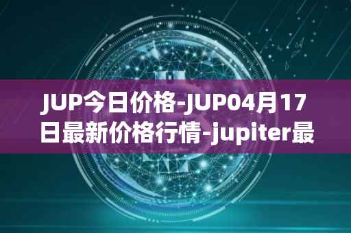 JUP今日价格-JUP04月17日最新价格行情-jupiter最新走势消息