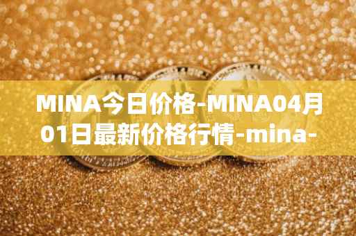 MINA今日价格-MINA04月01日最新价格行情-mina-protocoliou最新走势消息