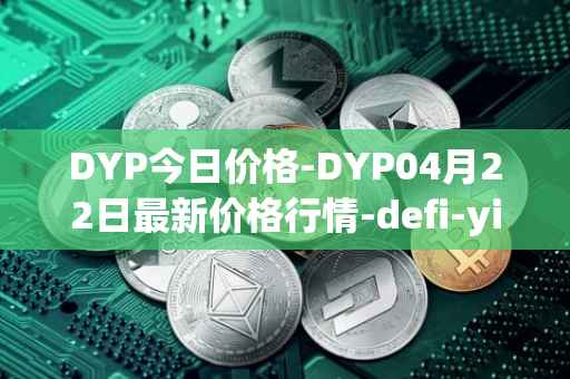DYP今日价格-DYP04月22日最新价格行情-defi-yield-protocol最新走势消息