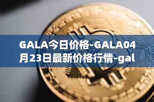 GALA今日价格-GALA04月23日最新价格行情-gala最新走势消息