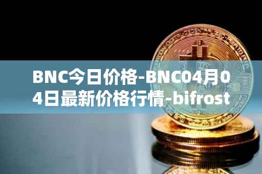 BNC今日价格-BNC04月04日最新价格行情-bifrost-native-token最新走势消息
