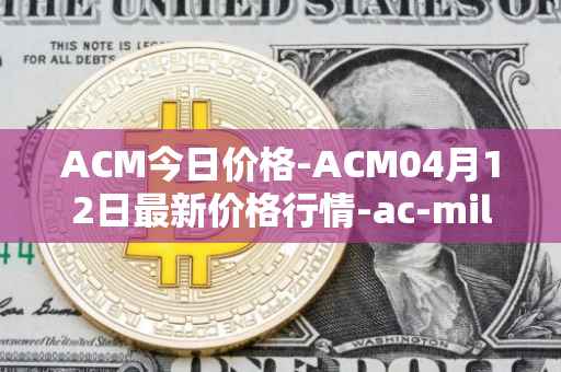 ACM今日价格-ACM04月12日最新价格行情-ac-milan-fan-token最新走势消息
