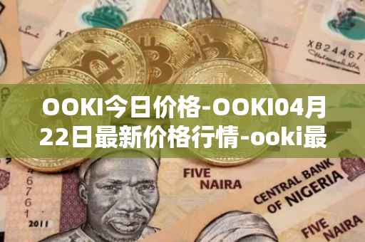 OOKI今日价格-OOKI04月22日最新价格行情-ooki最新走势消息