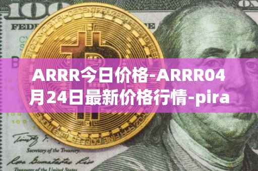 ARRR今日价格-ARRR04月24日最新价格行情-pirate-chain最新走势消息