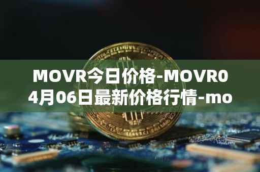 MOVR今日价格-MOVR04月06日最新价格行情-moonriver最新走势消息