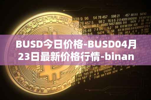 BUSD今日价格-BUSD04月23日最新价格行情-binance-usd最新走势消息