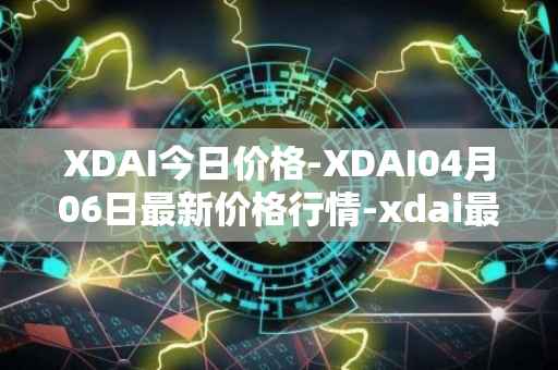XDAI今日价格-XDAI04月06日最新价格行情-xdai最新走势消息