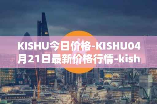 KISHU今日价格-KISHU04月21日最新价格行情-kishu-inu最新走势消息