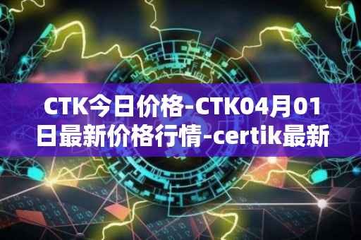 CTK今日价格-CTK04月01日最新价格行情-certik最新走势消息