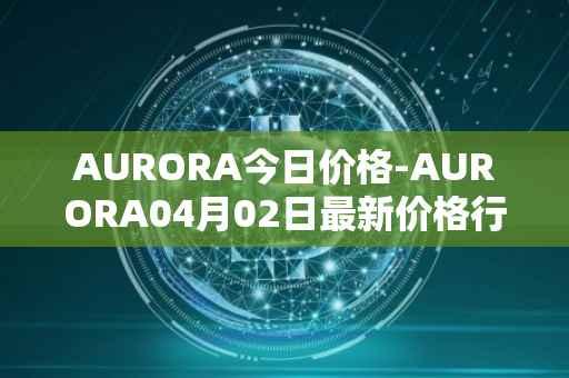 AURORA今日价格-AURORA04月02日最新价格行情-aurora-near最新走势消息