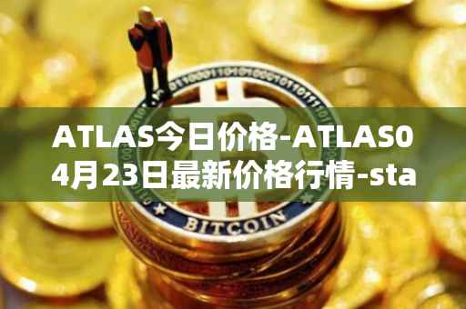 ATLAS今日价格-ATLAS04月23日最新价格行情-star-atlas最新走势消息