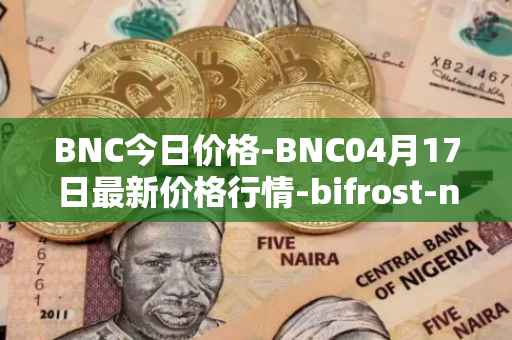 BNC今日价格-BNC04月17日最新价格行情-bifrost-native-token最新走势消息