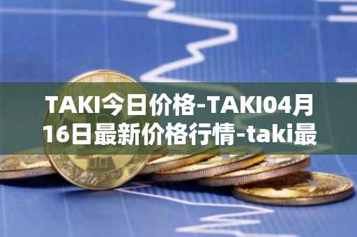 TAKI今日价格-TAKI04月16日最新价格行情-taki最新走势消息