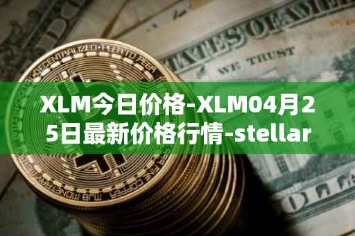 XLM今日价格-XLM04月25日最新价格行情-stellar最新走势消息