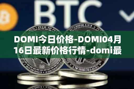 DOMI今日价格-DOMI04月16日最新价格行情-domi最新走势消息
