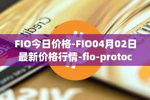 FIO今日价格-FIO04月02日最新价格行情-fio-protocol最新走势消息