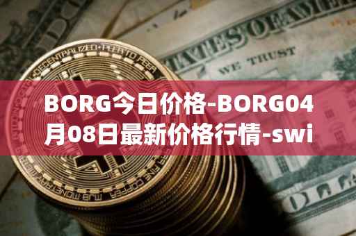 BORG今日价格-BORG04月08日最新价格行情-swissborg最新走势消息
