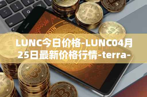 LUNC今日价格-LUNC04月25日最新价格行情-terra-luna最新走势消息